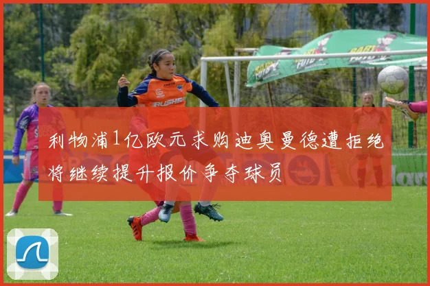 利物浦1亿欧元求购迪奥曼德遭拒绝将继续提升报价争夺球员