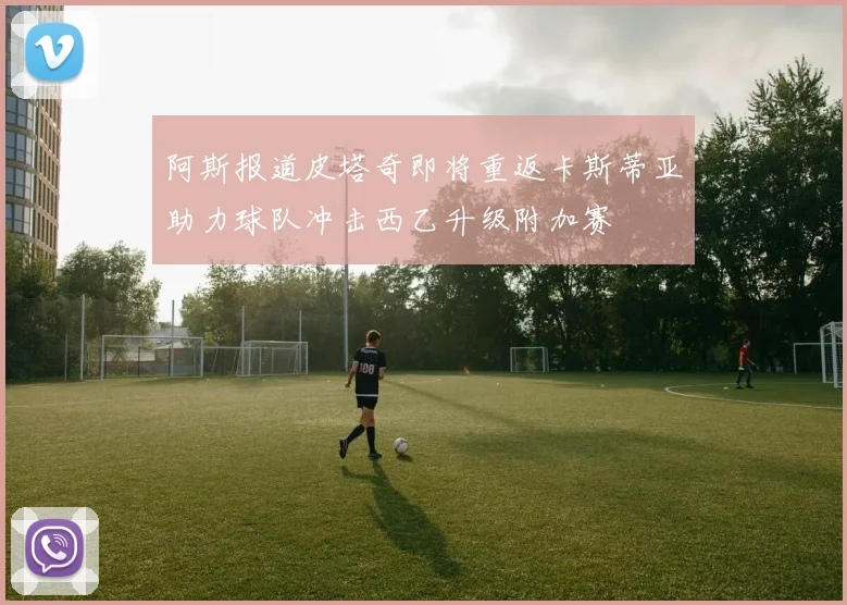 阿斯报道皮塔奇即将重返卡斯蒂亚助力球队冲击西乙升级附加赛