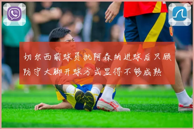 切尔西前球员批阿森纳进球后只顾防守大脚开球方式显得不够成熟