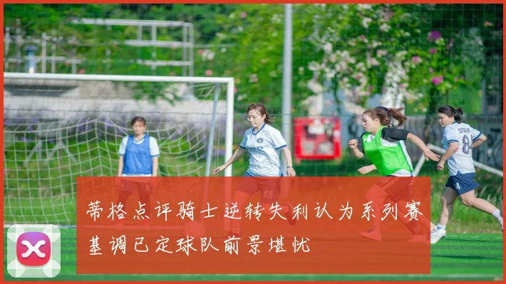蒂格点评骑士逆转失利认为系列赛基调已定球队前景堪忧