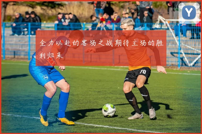 全力以赴的客场之战期待主场的胜利归来