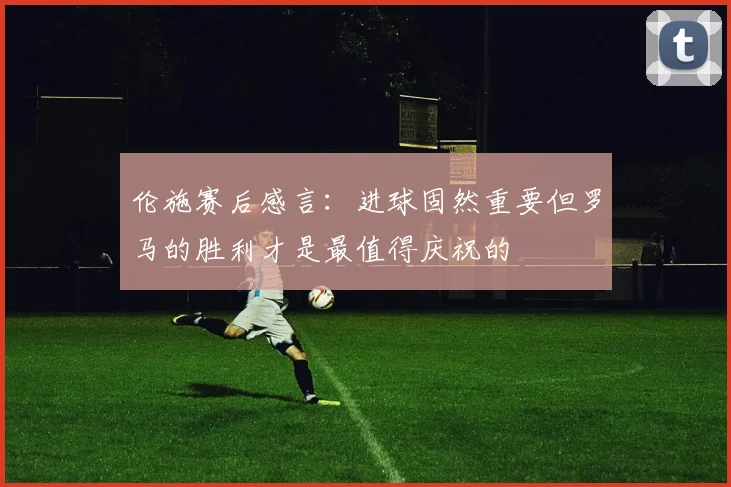 伦施赛后感言：进球固然重要但罗马的胜利才是最值得庆祝的