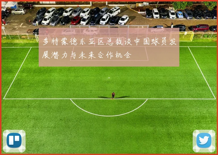 多特蒙德东亚区总裁谈中国球员发展潜力与未来合作机会