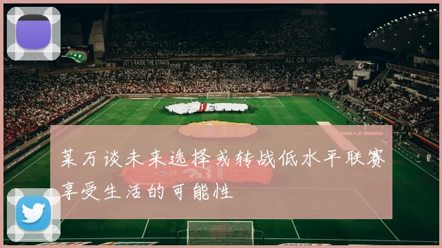 莱万谈未来选择或转战低水平联赛享受生活的可能性
