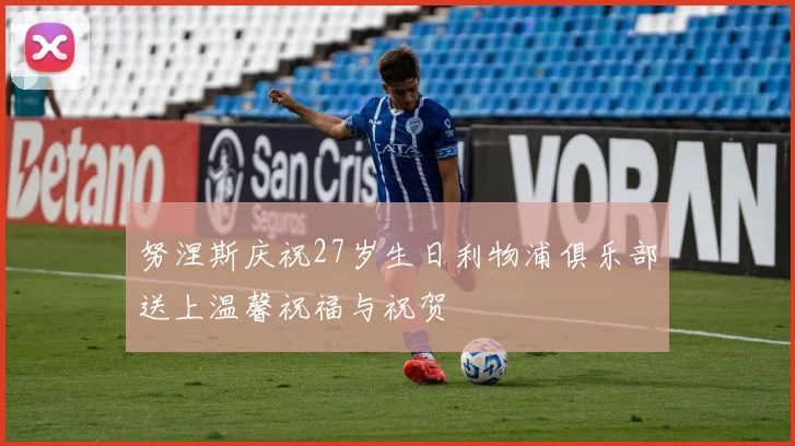 努涅斯庆祝27岁生日利物浦俱乐部送上温馨祝福与祝贺