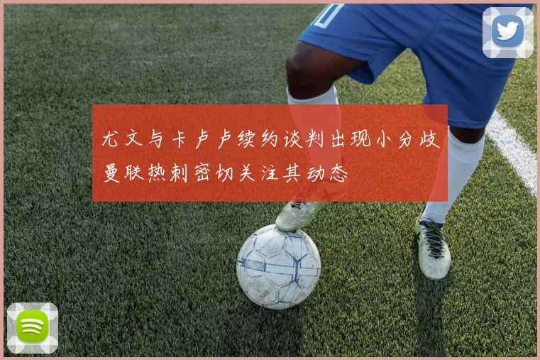尤文与卡卢卢续约谈判出现小分歧曼联热刺密切关注其动态