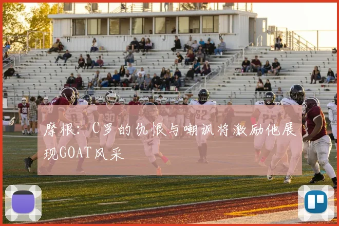 摩根：C罗的仇恨与嘲讽将激励他展现GOAT风采