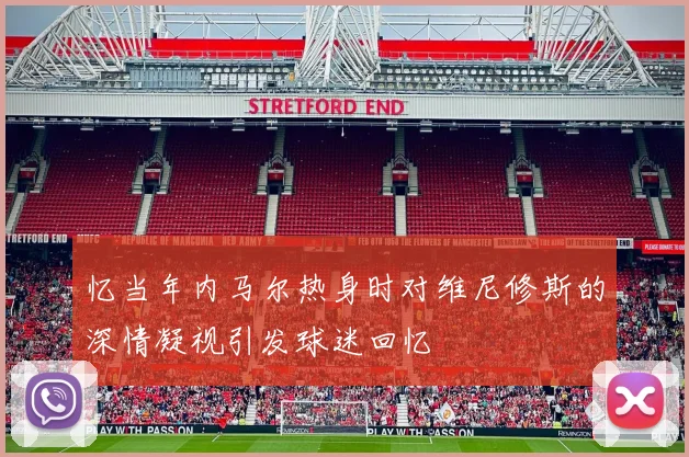 忆当年内马尔热身时对维尼修斯的深情凝视引发球迷回忆