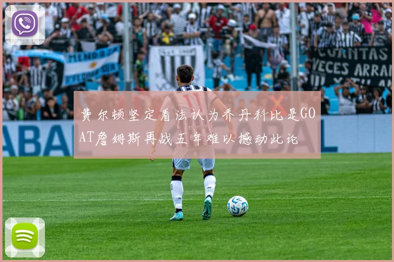 费尔顿坚定看法认为乔丹科比是GOAT詹姆斯再战五年难以撼动此论