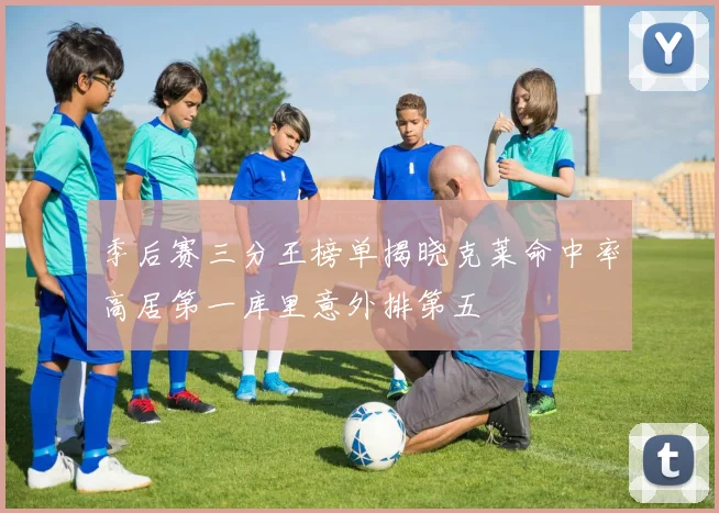 季后赛三分王榜单揭晓克莱命中率高居第一库里意外排第五