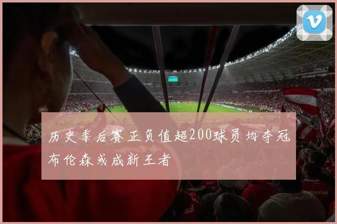 历史季后赛正负值超200球员均夺冠布伦森或成新王者