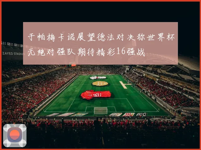于帕梅卡诺展望德法对决称世界杯无绝对强队期待精彩16强战