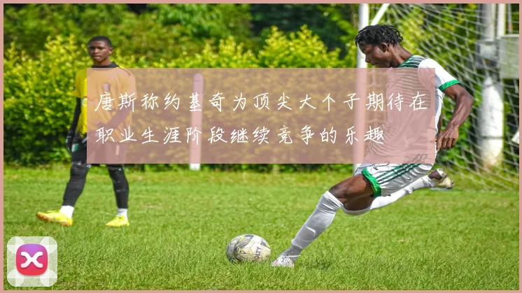 唐斯称约基奇为顶尖大个子期待在职业生涯阶段继续竞争的乐趣