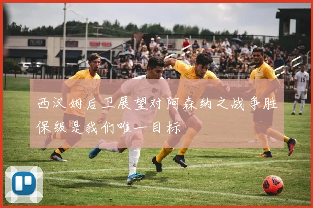西汉姆后卫展望对阿森纳之战争胜保级是我们唯一目标