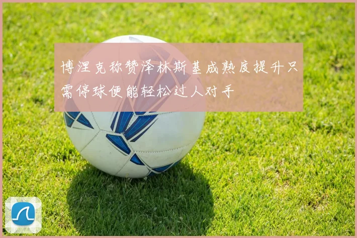 博涅克称赞泽林斯基成熟度提升只需停球便能轻松过人对手
