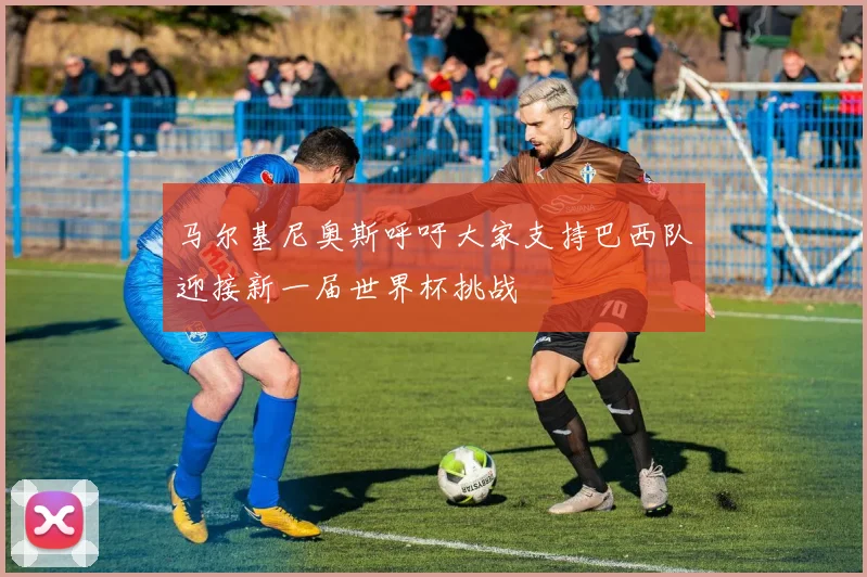 马尔基尼奥斯呼吁大家支持巴西队迎接新一届世界杯挑战