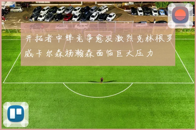 开拓者中锋竞争愈发激烈克林根罗威卡尔森杨瀚森面临巨大压力