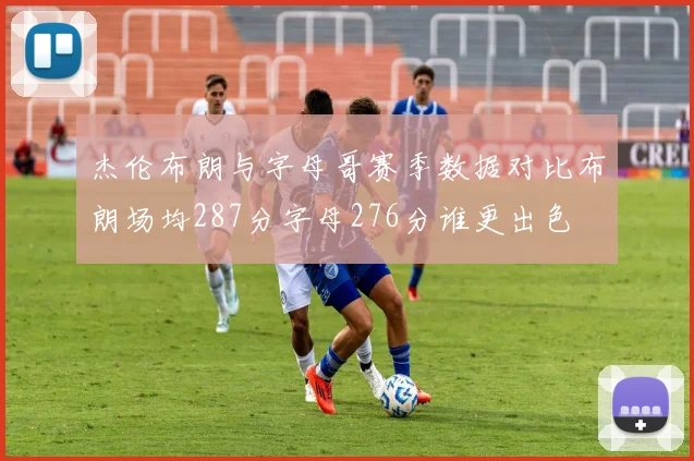 杰伦布朗与字母哥赛季数据对比布朗场均287分字母276分谁更出色