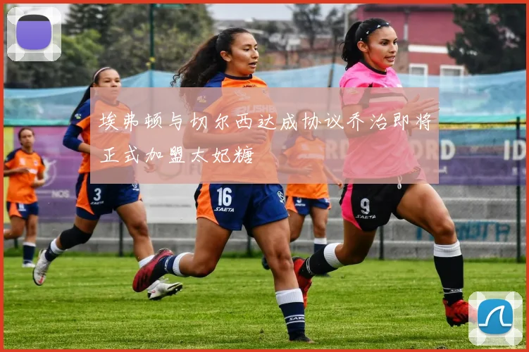 埃弗顿与切尔西达成协议乔治即将正式加盟太妃糖