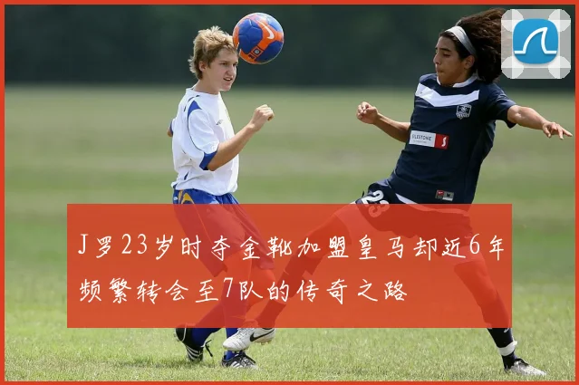 J罗23岁时夺金靴加盟皇马却近6年频繁转会至7队的传奇之路
