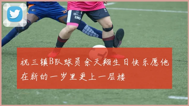 祝三镇B队球员余天翔生日快乐愿他在新的一岁里更上一层楼
