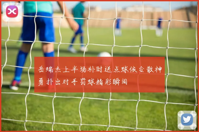 岳瑞杰上半场补时送点球依合散神勇扑出对手罚球精彩瞬间