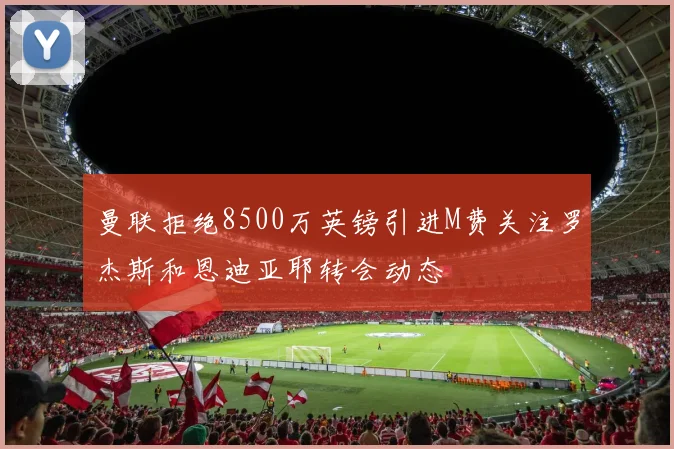曼联拒绝8500万英镑引进M费关注罗杰斯和恩迪亚耶转会动态