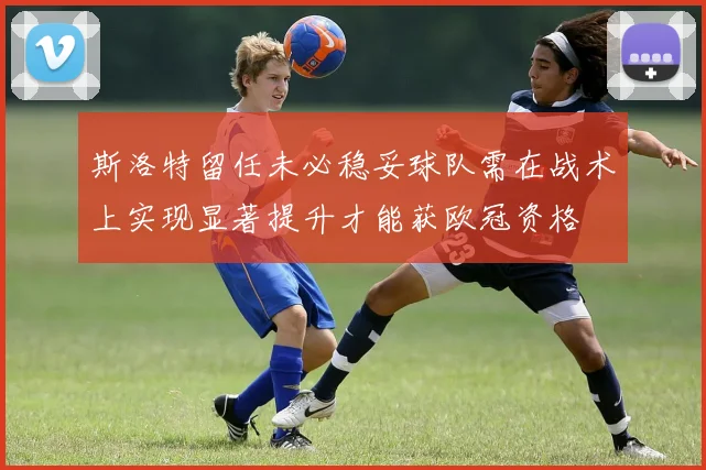斯洛特留任未必稳妥球队需在战术上实现显著提升才能获欧冠资格