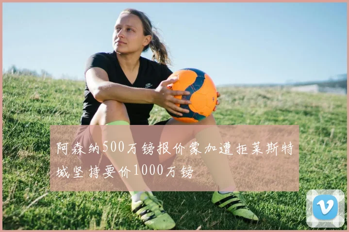 阿森纳500万镑报价蒙加遭拒莱斯特城坚持要价1000万镑